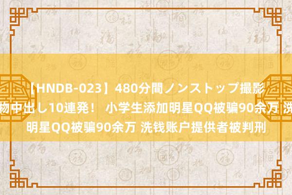 【HNDB-023】480分間ノンストップ撮影 ノーカット編集で本物中出し10連発！ 小学生添加明星QQ被骗90余万 洗钱账户提供者被判刑