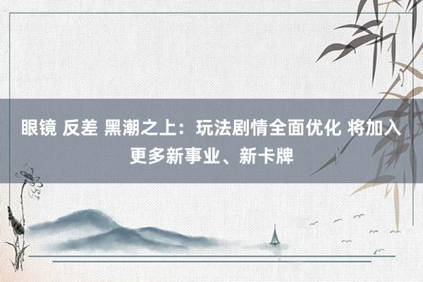 眼镜 反差 黑潮之上：玩法剧情全面优化 将加入更多新事业、新卡牌