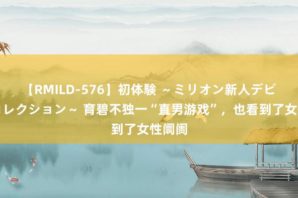 【RMILD-576】初体験 ～ミリオン新人デビューコレクション～ 育碧不独一“直男游戏”，也看到了女性阛阓