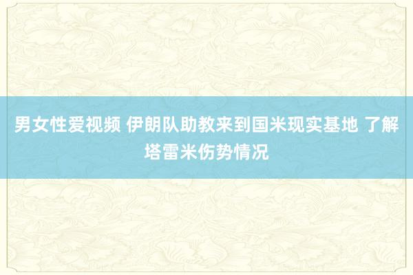 男女性爱视频 伊朗队助教来到国米现实基地 了解塔雷米伤势情况