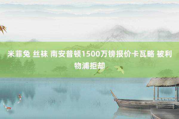 米菲兔 丝袜 南安普顿1500万镑报价卡瓦略 被利物浦拒却