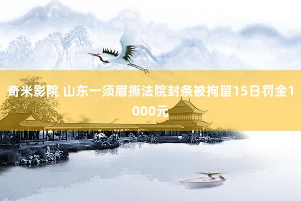 奇米影院 山东一须眉撕法院封条被拘留15日罚金1000元