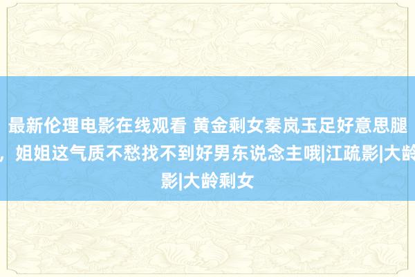 最新伦理电影在线观看 黄金剩女秦岚玉足好意思腿大赏，姐姐这气质不愁找不到好男东说念主哦|江疏影|大龄剩女