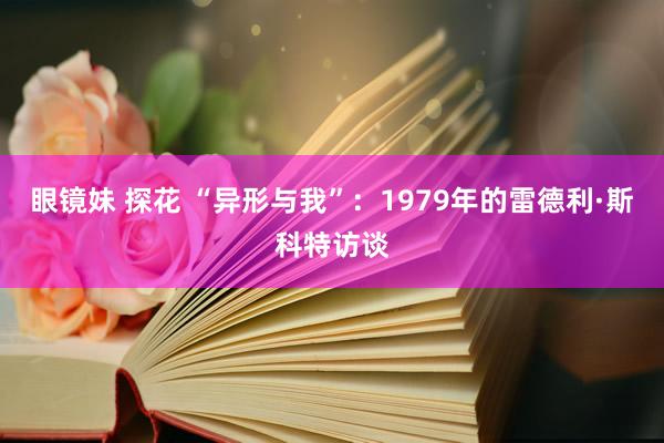 眼镜妹 探花 “异形与我”：1979年的雷德利·斯科特访谈