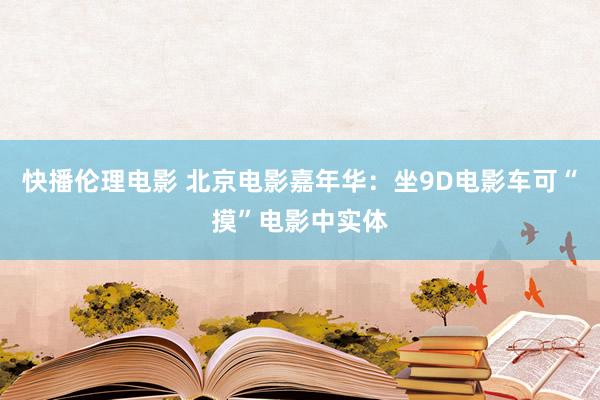 快播伦理电影 北京电影嘉年华：坐9D电影车可“摸”电影中实体